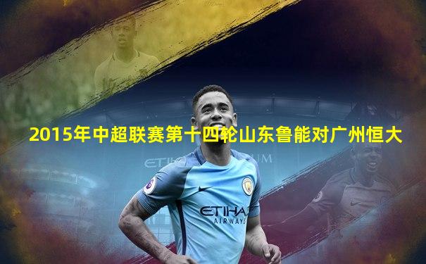 2015年中超联赛第十四轮山东鲁能对广州恒大