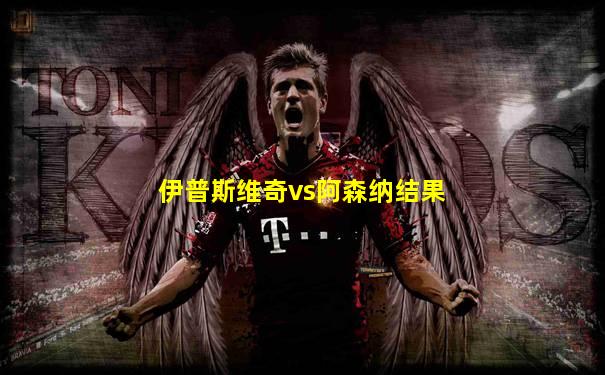 伊普斯维奇vs阿森纳结果