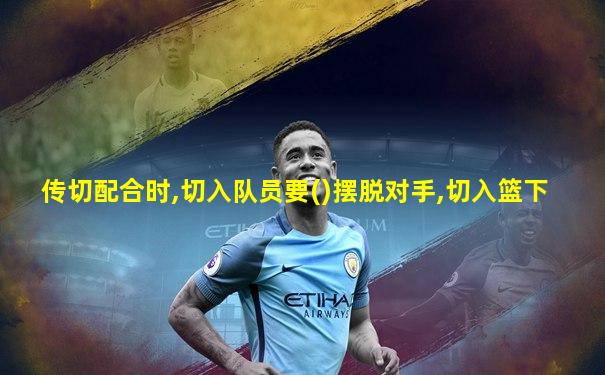 传切配合时,切入队员要()摆脱对手,切入篮下