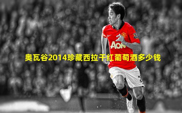 奥瓦谷2014珍藏西拉干红葡萄酒多少钱