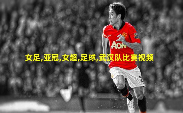 女足,亚冠,女超,足球,武汉队比赛视频