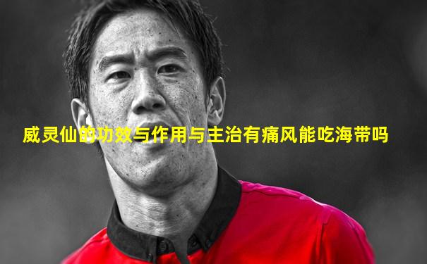 威灵仙的功效与作用与主治有痛风能吃海带吗