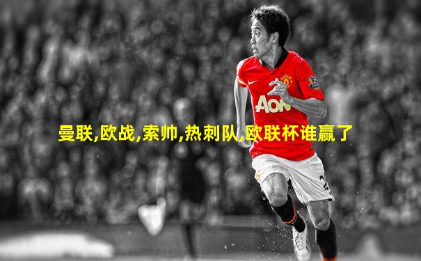 曼联,欧战,索帅,热刺队,欧联杯谁赢了