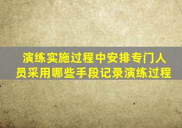 演练实施过程中安排专门人员采用哪些手段记录演练过程