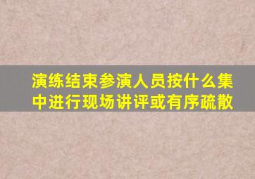 演练结束参演人员按什么集中进行现场讲评或有序疏散