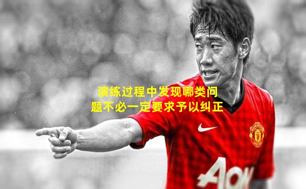 演练过程中发现哪类问题不必一定要求予以纠正