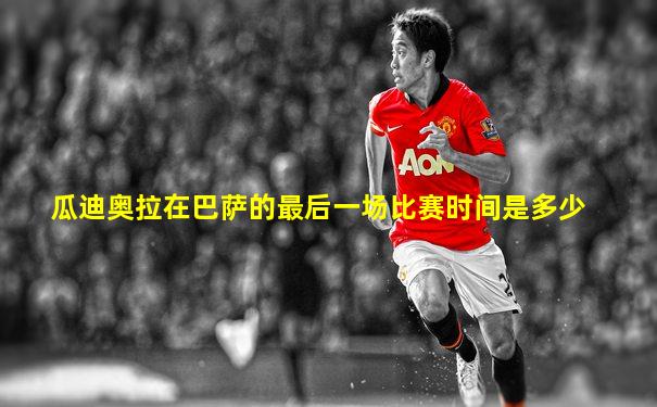瓜迪奥拉在巴萨的最后一场比赛时间是多少
