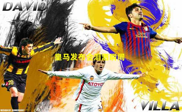 皇马发布会泪洒瞬间