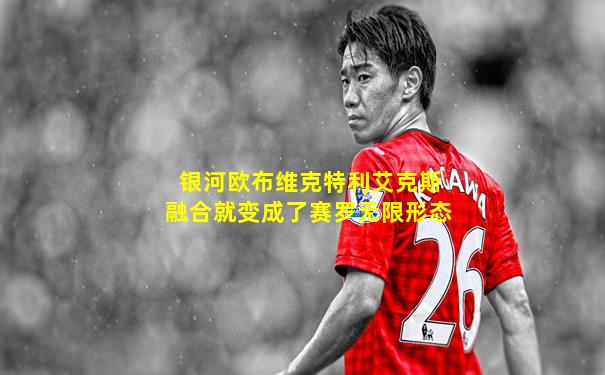 银河欧布维克特利艾克斯融合就变成了赛罗无限形态