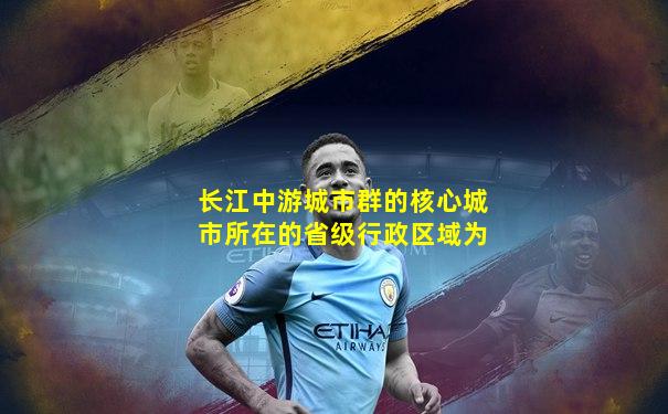 长江中游城市群的核心城市所在的省级行政区域为