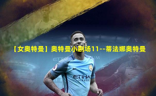 【女奥特曼】奥特曼小剧场11--蒂法娜奥特曼