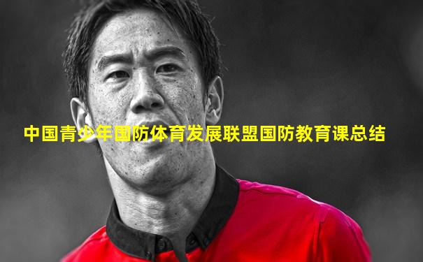 中国青少年国防体育发展联盟国防教育课总结