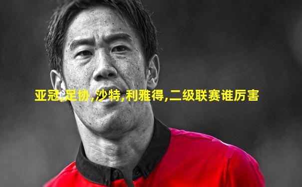 亚冠,足协,沙特,利雅得,二级联赛谁厉害