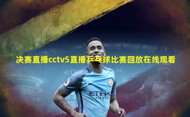 决赛直播cctv5直播乒乓球比赛回放在线观看