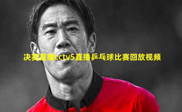 决赛直播cctv5直播乒乓球比赛回放视频