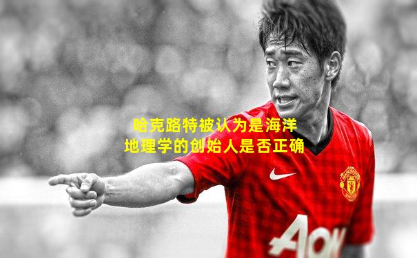 哈克路特被认为是海洋地理学的创始人是否正确
