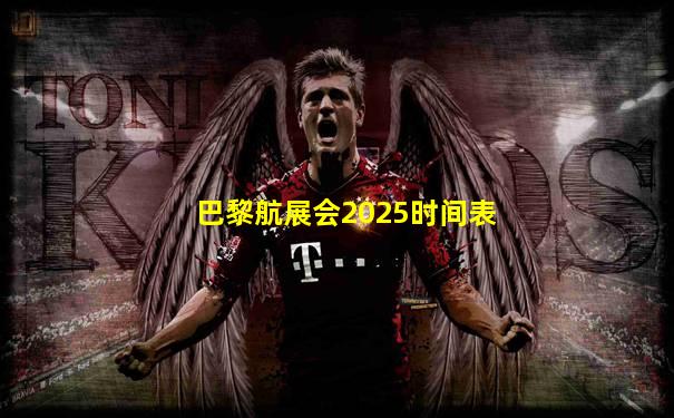 巴黎航展会2025时间表