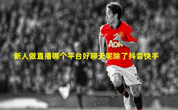 新人做直播哪个平台好聊天呢除了抖音快手