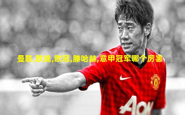 曼联,欧战,欧冠,滕哈赫,意甲冠军哪个厉害