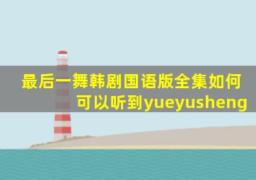 最后一舞韩剧国语版全集如何可以听到yueyusheng