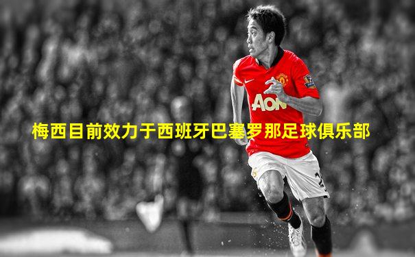梅西目前效力于西班牙巴塞罗那足球俱乐部