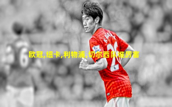 欧冠,纽卡,利物浦,切尔西队谁厉害