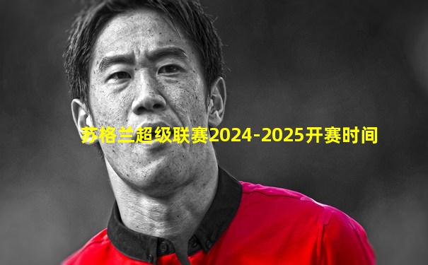 苏格兰超级联赛2024-2025开赛时间