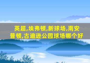 英超,埃弗顿,新球场,南安普顿,古迪逊公园球场哪个好