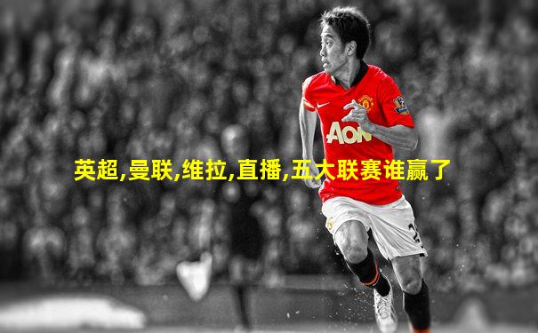 英超,曼联,维拉,直播,五大联赛谁赢了