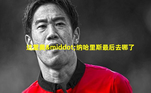达里奥·纳哈里斯最后去哪了